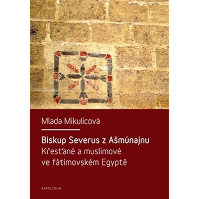 Biskup Severus z Ašmúnajnu. Křesťané a muslimové ve fátimovském Egyptě Milada Mikulcová
