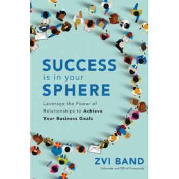 Success Is in Your Sphere: Leverage the Power of Relationships to Achieve Your Business Goals