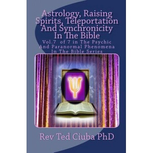 Astrology, Raising Spirits, Teleportation And Synchronicity In The Bible: Vol. 7 of 7 in The Psychic And Paranormal Phenomena In The Bible Series | Rev Ted Ciuba Phd (ISBN: 9781494289133)