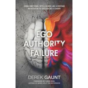 Ego, Authority, Failure: Using Emotional Intelligence Like a Hostage Negotiator to Succeed as a Leader | Derek Gaunt (ISBN: 9781641371827)
