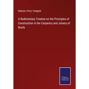 A Rudimentary Treatise on the Principles of Construction in the Carpentry and Joinery of Roofs | Price, Tredgold (ISBN: 9783375123895)
