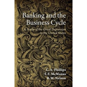 Banking and the Business Cycle: A Study of the Great Depression in the United States | C A Phillips, T F McManus, R W Nelson (ISBN: 9781610160377)