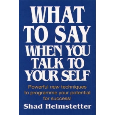 What to Say When You Talk to Yourself - Shad Helmstetter