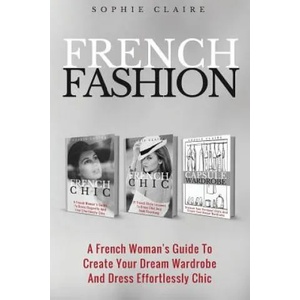 French Fashion: A French Woman's Guide To Create Your Dream Wardrobe And Dress Effortlessly Chic | Sophie Claire (ISBN: 9781979434539)