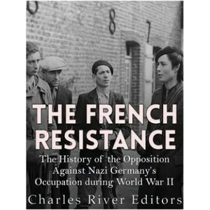 The French Resistance: The History of the Opposition Against Nazi Germany's Occupation of France during World War II | Charles River Editors (2017)