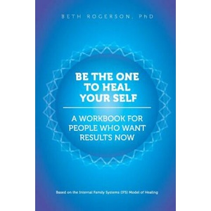 Be the One to Heal Your Self: A Workbook for People Who Want Results Now | Beth Rogerson Phd (2016)