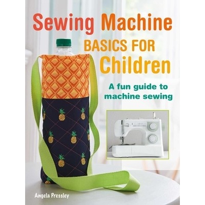 Sewing Machine Basics for Children: A Fun Step-By-Step Guide to Machine Sewing Pressley Angela