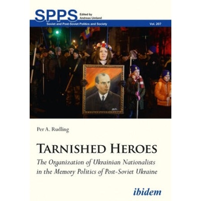 Tarnished Heroes - The Organization of Ukrainian Nationalists in the Memory Politics of Post-Soviet Ukraine | Per A Rudling