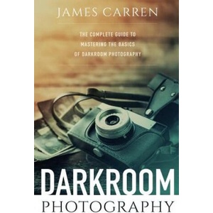 Darkroom Photography: The Complete Guide to Mastering The Basics of Darkroom Photography | James Carren (ISBN: 9781519209047)