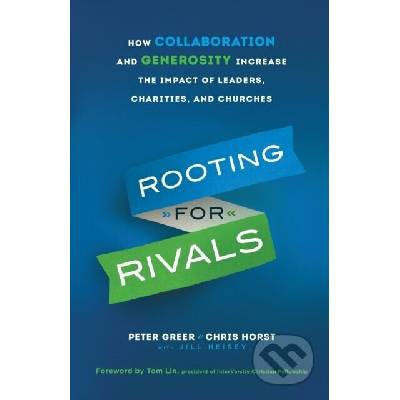 Rooting for Rivals – How Collaboration and Generosity Increase the Impact of Leaders, Charities, and Churches - Chris Horst, Tom Lin, Peter Greer, Jill Heisey