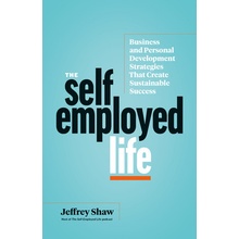 The Self-Employed Life: Business and Personal Development Strategies That Create Sustainable Success Shaw Jeffrey