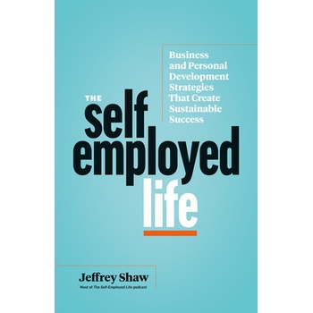 The Self-Employed Life: Business and Personal Development Strategies That Create Sustainable Success Shaw Jeffrey
