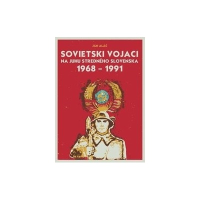 Sovietski vojaci na juhu stredného Slovenska 1968 – 1991 - Ján Aláč