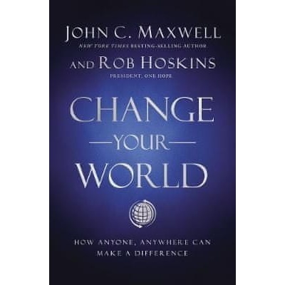Change Your World : How Anyone, Anywhere Can Make a Difference - John C. Maxwell, Rob Hoskins