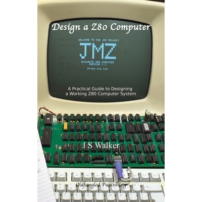 Design a Z80 Computer: A Practical Guide to Designing a Working Z80 Computer System (Walker J. S.)