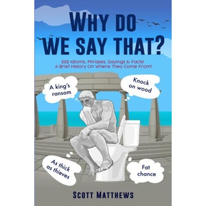 Why Do We Say That? - 202 Idioms, Phrases, Sayings & Facts! A Brief History On Where They Come From! | Scott Matthews (ISBN: 9781922531407)