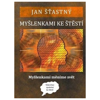 Myšlenkami ke štěstí. Myšlenkami měníme svět - Jan Šťastný