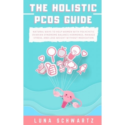 The Holistic PCOS Guide: Natural Ways to Help Women with Polycystic Ovarian Syndrome Balance Hormones, Manage Stress, and Lose Weight without M | Luna Schwartz