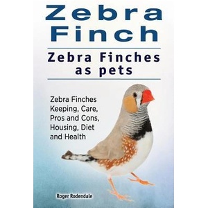 Zebra Finch. Zebra Finches as pets. Zebra Finches Keeping, Care, Pros and Cons, Housing, Diet and Health. | Roger Rodendale (ISBN: 9781911142850)