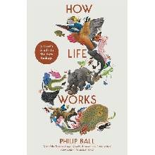 How Life Works: A User’s Guide to the New Biology - Philip Ball