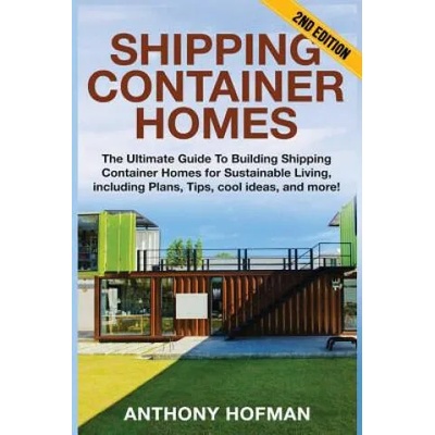 Shipping Container Homes: The Ultimate Guide To Building Shipping Container Homes For Sustainable Living, Including Plans, Tips, Cool Ideas, And | Anthony Hofman