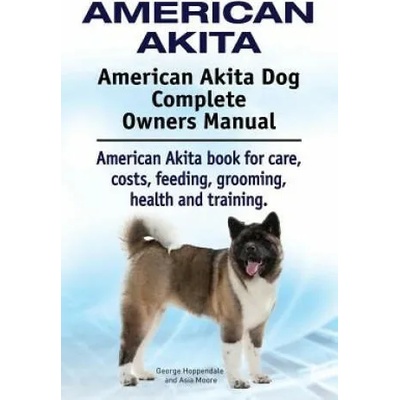 American Akita. American Akita Dog Complete Owners Manual. American Akita book for care, costs, feeding, grooming, health and training. | Asia Moore, George Hoppendale