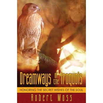 Dreamways of the Iroquois: Honoring the Secret Wishes of the Soul Moss RobertPaperback
