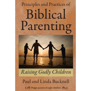 Principles and Practices of Biblical Parenting: Raising Godly Children | Paul Bucknell, Linda Bucknell (ISBN: 9781619930063)