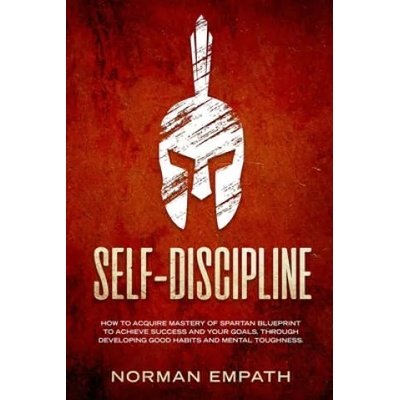 Self Discipline: How to Acquire Mastery of Spartan Blueprint to Achieve Success And Your Goals, Through Developing Good Habits And Ment | Norman Empath