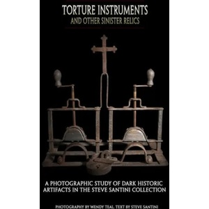 Torture Instruments and Other Sinister Relics: A photographic study of dark historic artifacts in the Steve Santini collection | Wendy Teal, Steve Santini (ISBN: 9781507746677)
