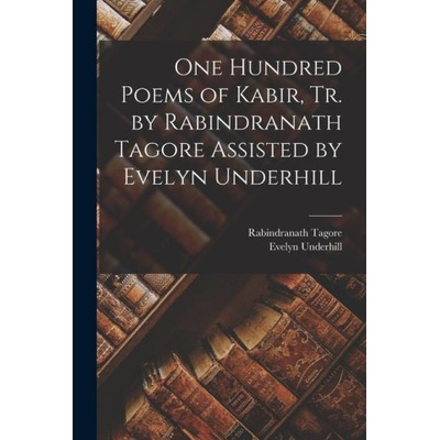 One Hundred Poems of Kabir, tr. by Rabindranath Tagore Assisted by Evelyn Underhill | Evelyn Underhill, th Cent Kabir