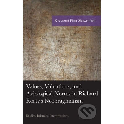 Values, Valuations, and Exiological Norms in Richard Rortys Neopragmatism - Krzysztof Piotr Skowronski