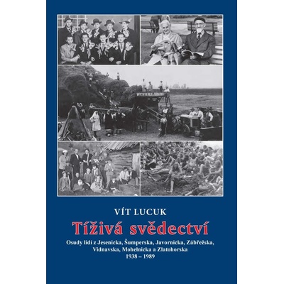 Tíživá svědectví – Osudy lidí z Jesenicka, Šumperska, Javornicka, Zábřežska, Vidnavska, Mohelnicka a Zlatohorska 1938 – 1989 - Vít Lucuk