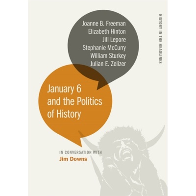 January 6 and the Politics of History - Downs, Jim a McCurry, Stephanie a Freeman, Joanne B. a Hinton, Elizabeth a Lepore, Jill a Sturkey, William a Zelizer, Julian E. – Zbozi.Blesk.cz