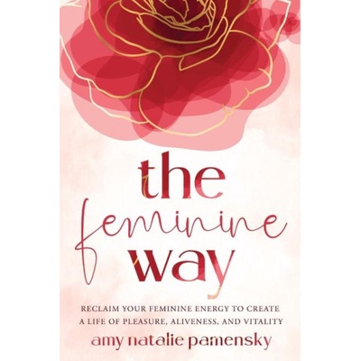 The Feminine Way: Reclaim your feminine energy to create a life of pleasure, aliveness, and vitality | Amy Natalie Pamensky