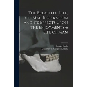 The Breath of Life, or, Mal-respiration and Its Effects Upon the Enjoyments & Life of Man | George 1796-1872 Catlin, University of Glasgow Library (ISBN: 9781015247611)