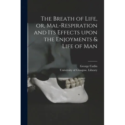 The Breath of Life, or, Mal-respiration and Its Effects Upon the Enjoyments & Life of Man | George 1796-1872 Catlin, University of Glasgow Library