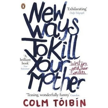 New Ways to Kill Your Mother: Writers and The- Colm Tóibín