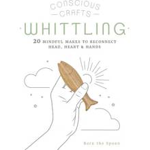 Conscious Crafts: Whittling: 20 Mindful Makes to Reconnect Head, Heart & Hands The Spoon Barn