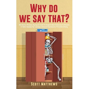 Why Do We Say That? - 404 Idioms, Phrases, Sayings & Facts! An English Idiom Dictionary To Become A Native Speaker By Learning Colloquial Expressions, | Scott Matthews (ISBN: 9781922531933)