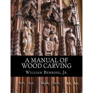 A Manual of Wood Carving: Practical Instruction for Learners of the Art of Wood Carving | Jr William Bemrose, Roger Chambers (2018)