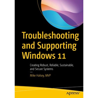 Troubleshooting and Supporting Windows 11: Creating Robust, Reliable, Sustainable, and Secure Systems Halsey Mike