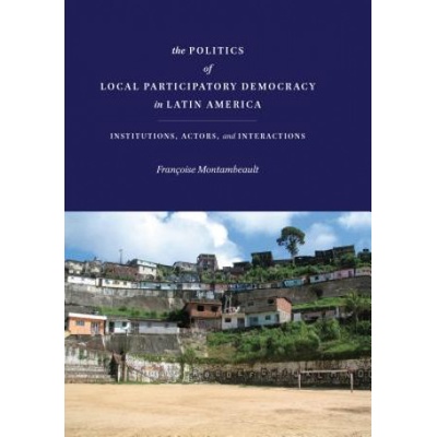 Politics of Local Participatory Democracy in Latin America - Montambeault Francoise