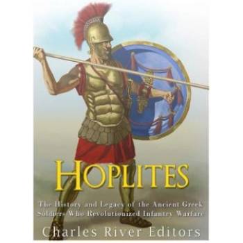 Hoplites: The History and Legacy of the Ancient Greek Soldiers Who Revolutionized Infantry Warfare | Charles River Editors