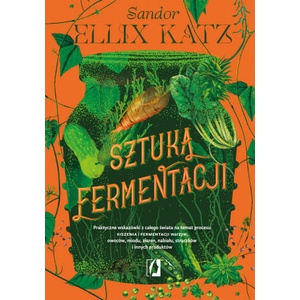 Sztuka fermentacji. Praktyczne wskazówki z całego świata na temat procesu kiszenia i fermentacji warzyw, owoców, miodu | Sandor Ellix Katz (2022)