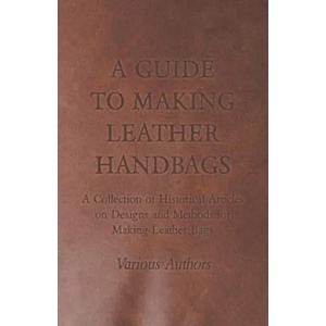 Guide to Making Leather Handbags - A Collection of Historical Articles on Designs and Methods for Making Leather Bags | Various (ISBN: 9781447425014)
