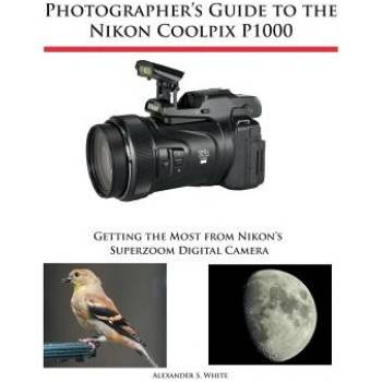 Photographer's Guide to the Nikon Coolpix P1000: Getting the Most from Nikon's Superzoom Digital Camera White Alexander S.