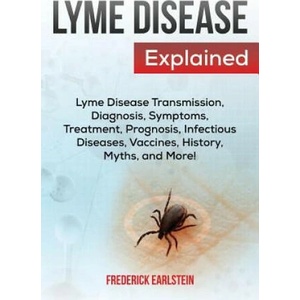 Lyme Disease Explained: Lyme Disease Transmission, Diagnosis, Symptoms, Treatment, Prognosis, Infectious Diseases, Vaccines, History, Myths, a | Frederick Earlstein (ISBN: 9781941070666)