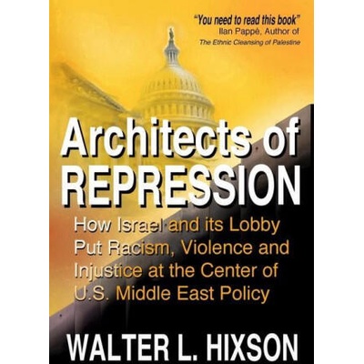 Architects of Repression: How Israel and Its Lobby Put Racism, Violence and Injustice at the Center of US Middle East Policy | Walter L. Hixson