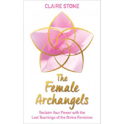 The Female Archangels: Reclaim Your Power with the Lost Teachings of the Divine Feminine | Claire Stone